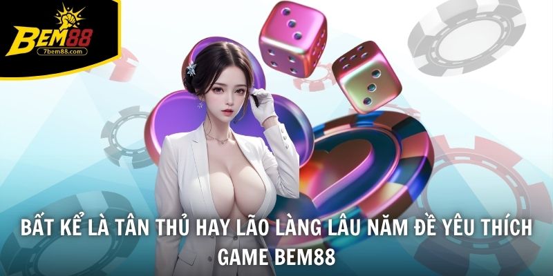 Bất kể là tân thủ hay lão làng lâu năm đề yêu thích game BEM88