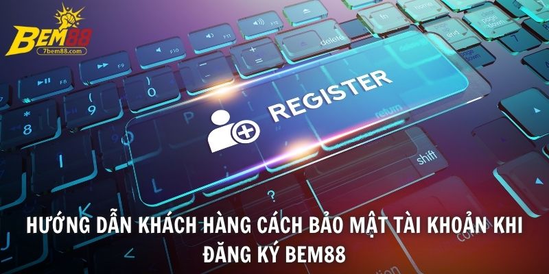 Hướng dẫn khách hàng cách bảo mật tài khoản khi đăng ký BEM88
