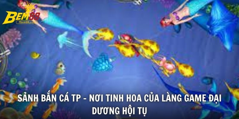 Sảnh bắn cá TP là tinh hoa của làng game đại dương hội tụ