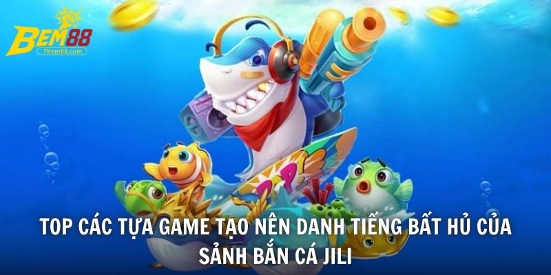 Top các tựa game tạo nên danh tiếng bất hủ của sảnh Bắn cá JiLi