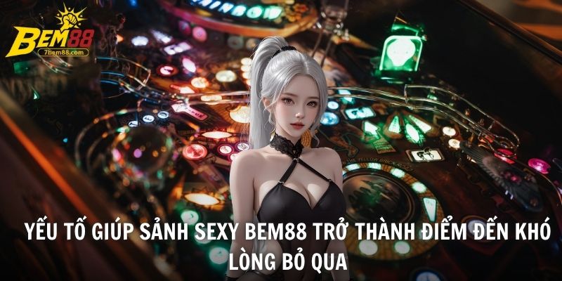 Yếu tố giúp sảnh SEXY BEM88 trở thành điểm đến khó lòng bỏ qua